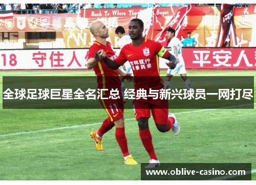 全球足球巨星全名汇总 经典与新兴球员一网打尽