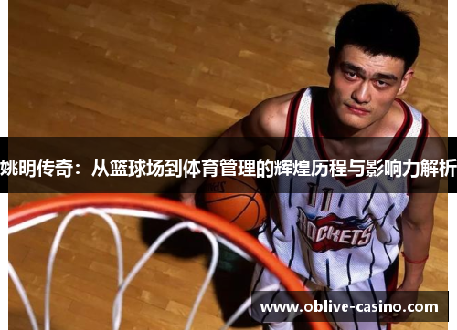姚明传奇：从篮球场到体育管理的辉煌历程与影响力解析