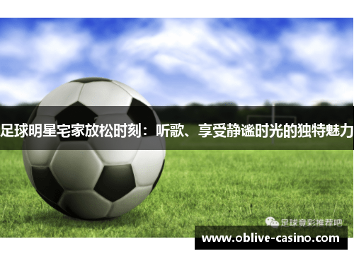 足球明星宅家放松时刻：听歌、享受静谧时光的独特魅力