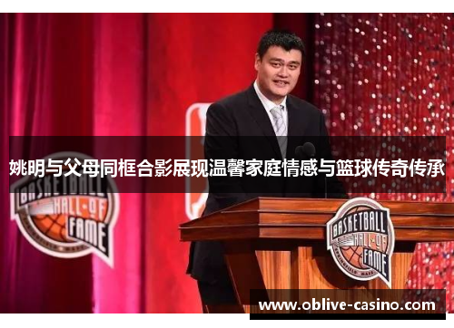 姚明与父母同框合影展现温馨家庭情感与篮球传奇传承
