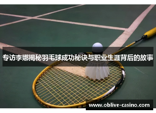专访李娜揭秘羽毛球成功秘诀与职业生涯背后的故事