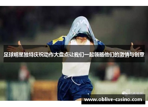 足球明星独特庆祝动作大盘点让我们一起领略他们的激情与创意