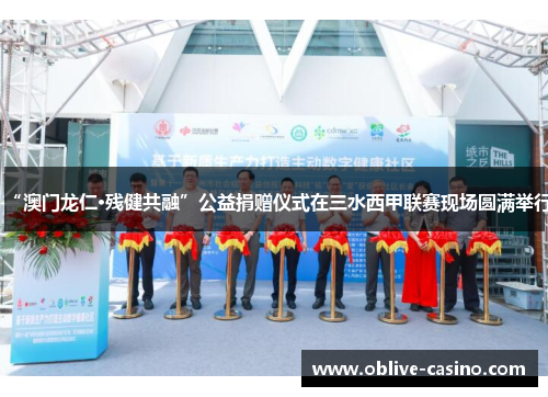 “澳门龙仁·残健共融”公益捐赠仪式在三水西甲联赛现场圆满举行