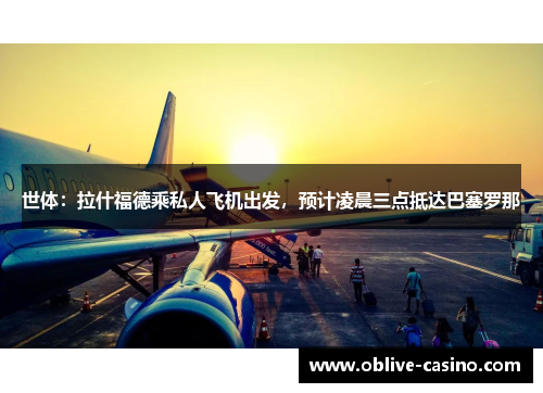 世体：拉什福德乘私人飞机出发，预计凌晨三点抵达巴塞罗那