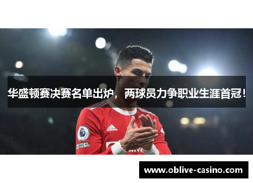华盛顿赛决赛名单出炉，两球员力争职业生涯首冠！