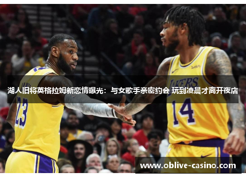 湖人旧将英格拉姆新恋情曝光：与女歌手亲密约会 玩到凌晨才离开夜店